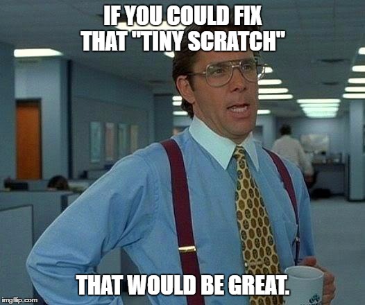 That Would Be Great Meme | IF YOU COULD FIX THAT "TINY SCRATCH" THAT WOULD BE GREAT. | image tagged in memes,that would be great | made w/ Imgflip meme maker