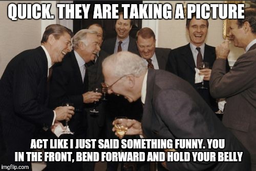 Laughing Men In Suits | QUICK. THEY ARE TAKING A PICTURE; ACT LIKE I JUST SAID SOMETHING FUNNY. YOU IN THE FRONT, BEND FORWARD AND HOLD YOUR BELLY | image tagged in memes,laughing men in suits | made w/ Imgflip meme maker