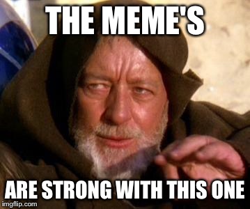 Obi Wan Kenobi Jedi Mind Trick | THE MEME'S; ARE STRONG WITH THIS ONE | image tagged in obi wan kenobi jedi mind trick | made w/ Imgflip meme maker