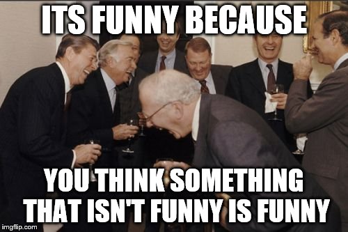 Laughing Men In Suits | ITS FUNNY BECAUSE; YOU THINK SOMETHING THAT ISN'T FUNNY IS FUNNY | image tagged in memes,laughing men in suits | made w/ Imgflip meme maker