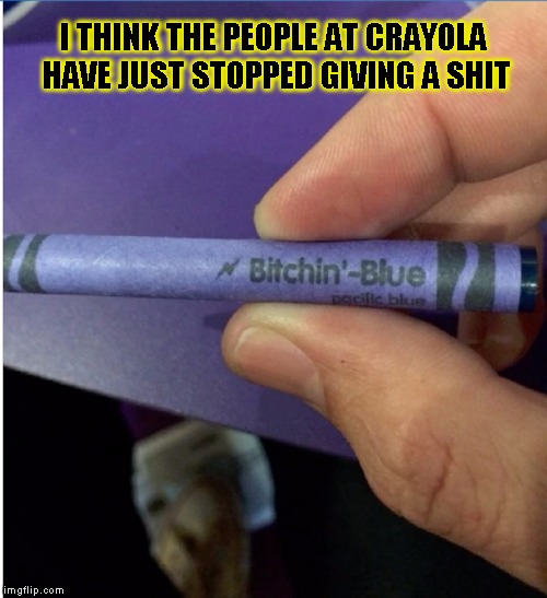 Crayola  | I THINK THE PEOPLE AT CRAYOLA HAVE JUST STOPPED GIVING A SHIT | image tagged in funny,crayon,memes,crayola,bitch please | made w/ Imgflip meme maker