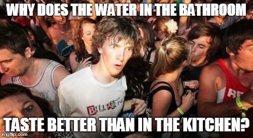 Sudden Clarity Clarence | WHY DOES THE WATER IN THE BATHROOM; TASTE BETTER THAN IN THE KITCHEN? | image tagged in memes,sudden clarity clarence | made w/ Imgflip meme maker