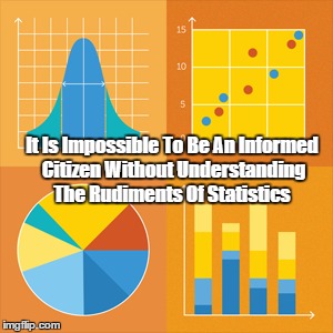 It Is Impossible To Be An Informed Citizen Without Understanding The Rudiments Of Statistics | made w/ Imgflip meme maker