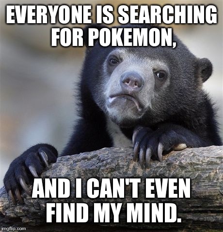 Confession Bear | EVERYONE IS SEARCHING FOR POKEMON, AND I CAN'T EVEN FIND MY MIND. | image tagged in memes,confession bear | made w/ Imgflip meme maker