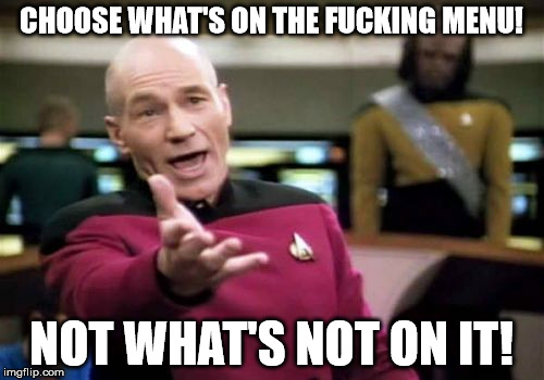 Picard Wtf Meme | CHOOSE WHAT'S ON THE F**KING MENU! NOT WHAT'S NOT ON IT! | image tagged in memes,picard wtf | made w/ Imgflip meme maker