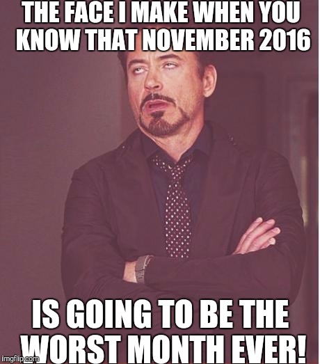 D-day or better yet dooms day! | THE FACE I MAKE WHEN YOU KNOW THAT NOVEMBER 2016; IS GOING TO BE THE WORST MONTH EVER! | image tagged in memes,face you make robert downey jr | made w/ Imgflip meme maker