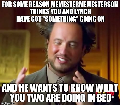 Ancient Aliens Meme | FOR SOME REASON MEMESTERMEMESTERSON THINKS YOU AND LYNCH HAVE GOT "SOMETHING" GOING ON AND HE WANTS TO KNOW WHAT YOU TWO ARE DOING IN BED | image tagged in memes,ancient aliens | made w/ Imgflip meme maker
