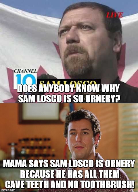 Cave teeth - toothbrush | DOES ANYBODY KNOW WHY SAM LOSCO IS SO ORNERY? MAMA SAYS SAM LOSCO IS ORNERY BECAUSE HE HAS ALL THEM CAVE TEETH AND NO TOOTHBRUSH! | image tagged in trailer park boys | made w/ Imgflip meme maker