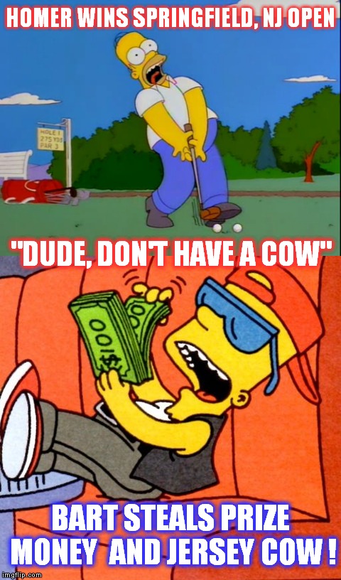 2016 PGA Championship Springfield, New Jersey, is won by Homer Simpson ! Bart steals prize money and Jersey Cow ! I have a COW ! | HOMER WINS SPRINGFIELD, NJ OPEN; "DUDE, DON'T HAVE A COW"; BART STEALS PRIZE MONEY  AND JERSEY COW ! | image tagged in funny meme,homer simpson,bart simpson,funny golf,2016 pga championship springfield new jersey,sports | made w/ Imgflip meme maker