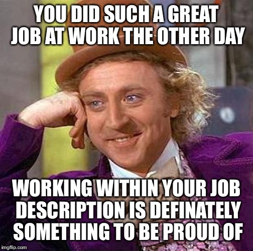 Creepy Condescending Wonka Meme | YOU DID SUCH A GREAT JOB AT WORK THE OTHER DAY; WORKING WITHIN YOUR JOB DESCRIPTION IS DEFINATELY SOMETHING TO BE PROUD OF | image tagged in memes,creepy condescending wonka | made w/ Imgflip meme maker