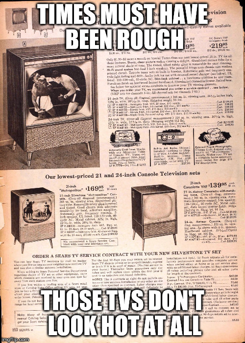 TIMES MUST HAVE BEEN ROUGH THOSE TVS DON'T LOOK HOT AT ALL | image tagged in sears catalog | made w/ Imgflip meme maker
