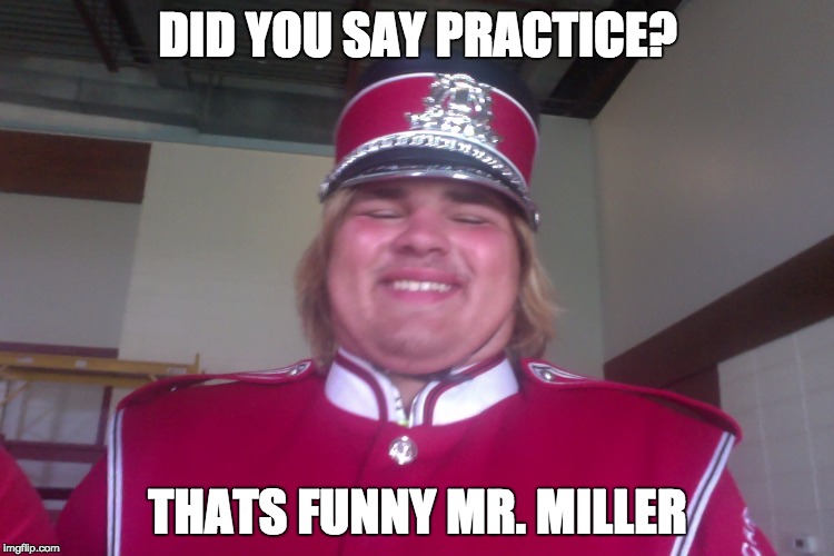 Marching band student | DID YOU SAY PRACTICE? THATS FUNNY MR. MILLER | image tagged in marching band | made w/ Imgflip meme maker