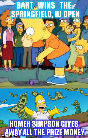 Bart Simpson wins 2016 PGA Championship !  Homer steals prize money and gives it all away. Typical Simpson's Scenario.  | BART   WINS   THE  SPRINGFIELD, NJ OPEN; HOMER SIMPSON GIVES AWAY ALL THE PRIZE MONEY | image tagged in funny meme,golf,bart simpson,homer simpson,winning,immature golf | made w/ Imgflip meme maker