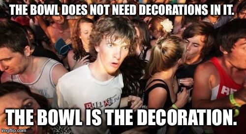 Sudden Clarity Clarence | THE BOWL DOES NOT NEED DECORATIONS IN IT. THE BOWL IS THE DECORATION. | image tagged in memes,sudden clarity clarence | made w/ Imgflip meme maker
