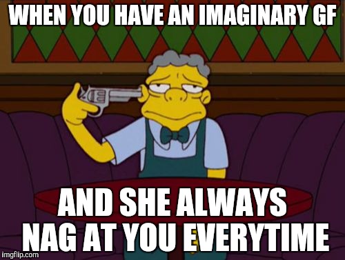 the simpsons | WHEN YOU HAVE AN IMAGINARY GF; AND SHE ALWAYS NAG AT YOU EVERYTIME | image tagged in the simpsons | made w/ Imgflip meme maker