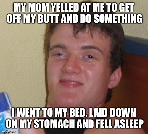 10 Guy | MY MOM YELLED AT ME TO GET OFF MY BUTT AND DO SOMETHING; I WENT TO MY BED, LAID DOWN ON MY STOMACH AND FELL ASLEEP | image tagged in memes,10 guy | made w/ Imgflip meme maker