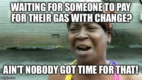 Not even quarters! Pennies, nickels and dimes. | WAITING FOR SOMEONE TO PAY FOR THEIR GAS WITH CHANGE? AIN'T NOBODY GOT TIME FOR THAT! | image tagged in memes,aint nobody got time for that | made w/ Imgflip meme maker