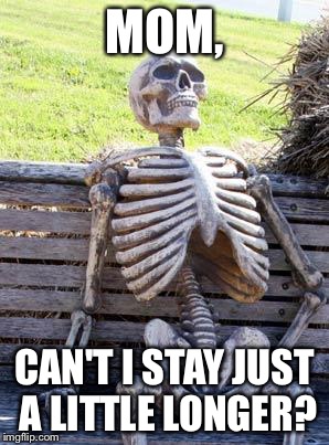 Waiting Skeleton | MOM, CAN'T I STAY JUST A LITTLE LONGER? | image tagged in memes,waiting skeleton | made w/ Imgflip meme maker