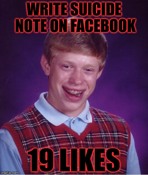 Bad Luck Brian | WRITE SUICIDE NOTE ON FACEBOOK; 19 LIKES | image tagged in memes,bad luck brian,funny memes,suicide | made w/ Imgflip meme maker