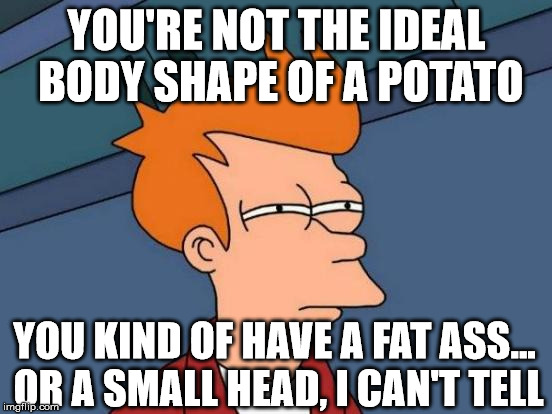 Futurama Fry Meme | YOU'RE NOT THE IDEAL BODY SHAPE OF A POTATO YOU KIND OF HAVE A FAT ASS... OR A SMALL HEAD, I CAN'T TELL | image tagged in memes,futurama fry | made w/ Imgflip meme maker