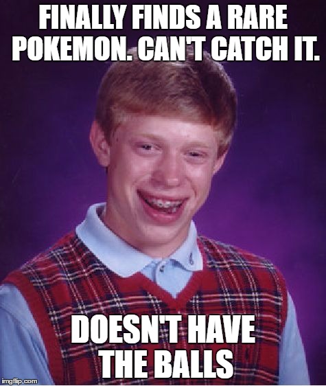 Bad Luck Brian | FINALLY FINDS A RARE POKEMON. CAN'T CATCH IT. DOESN'T HAVE THE BALLS | image tagged in memes,bad luck brian | made w/ Imgflip meme maker