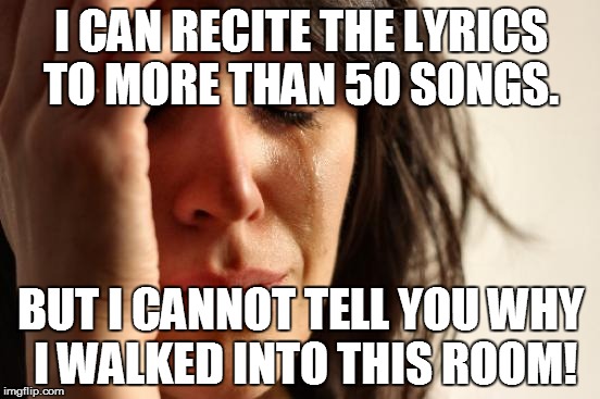First World Problems Meme | I CAN RECITE THE LYRICS TO MORE THAN 50 SONGS. BUT I CANNOT TELL YOU WHY I WALKED INTO THIS ROOM! | image tagged in memes,first world problems | made w/ Imgflip meme maker