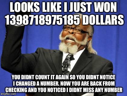 LOOKS LIKE I JUST WON 1398718975185 DOLLARS YOU DIDNT COUNT IT AGAIN SO YOU DIDNT NOTICE I CHANGED A NUMBER. NOW YOU ARE BACK FROM CHECKING  | image tagged in memes,too damn high | made w/ Imgflip meme maker