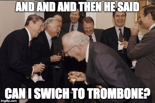 Laughing Men In Suits | AND AND AND THEN HE SAID; CAN I SWICH TO TROMBONE? | image tagged in memes,laughing men in suits | made w/ Imgflip meme maker