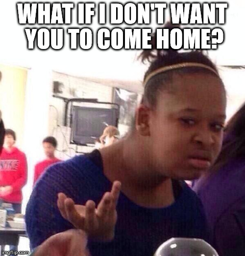 Black Girl Wat Meme | WHAT IF I DON'T WANT YOU TO COME HOME? | image tagged in memes,black girl wat | made w/ Imgflip meme maker