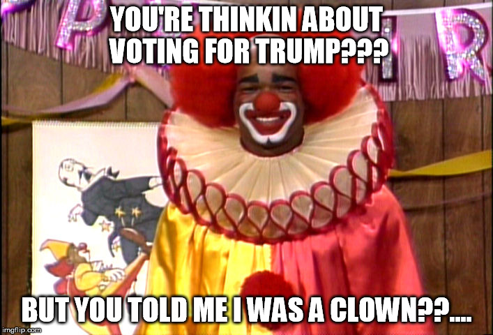 Sitcalm | YOU'RE THINKIN ABOUT VOTING FOR TRUMP??? BUT YOU TOLD ME I WAS A CLOWN??.... | image tagged in funny memes,memes,90's,in living color | made w/ Imgflip meme maker