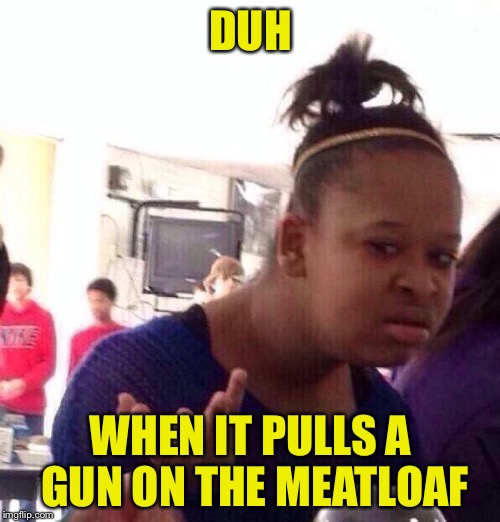 Black Girl Wat Meme | DUH WHEN IT PULLS A GUN ON THE MEATLOAF | image tagged in memes,black girl wat | made w/ Imgflip meme maker