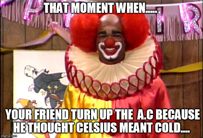 #Sitcalm | THAT MOMENT WHEN..... YOUR FRIEND TURN UP THE  A.C BECAUSE HE THOUGHT CELSIUS MEANT COLD.... | image tagged in funny memes,memes,90's,in living color | made w/ Imgflip meme maker