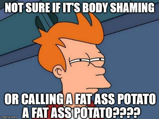 Futurama Fry Meme | NOT SURE IF IT'S BODY SHAMING OR CALLING A FAT ASS POTATO A FAT ASS POTATO???? | image tagged in memes,futurama fry | made w/ Imgflip meme maker