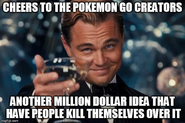 Leonardo Dicaprio Cheers | CHEERS TO THE POKEMON GO CREATORS; ANOTHER MILLION DOLLAR IDEA THAT HAVE PEOPLE KILL THEMSELVES OVER IT | image tagged in memes,leonardo dicaprio cheers,funny memes | made w/ Imgflip meme maker