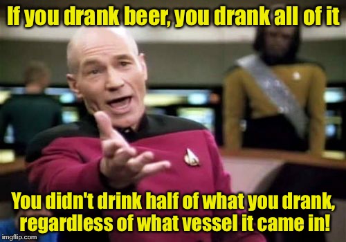 Picard Wtf Meme | If you drank beer, you drank all of it You didn't drink half of what you drank, regardless of what vessel it came in! | image tagged in memes,picard wtf | made w/ Imgflip meme maker
