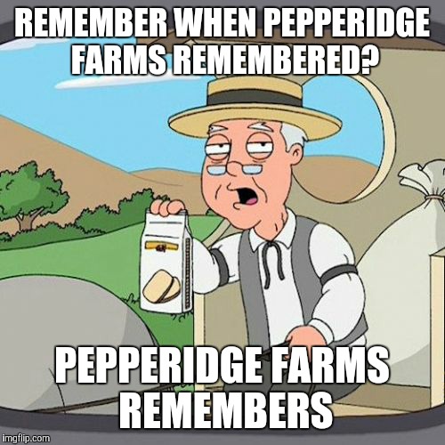 Pepperidge Farm Remembers | REMEMBER WHEN PEPPERIDGE FARMS REMEMBERED? PEPPERIDGE FARMS REMEMBERS | image tagged in memes,pepperidge farm remembers | made w/ Imgflip meme maker