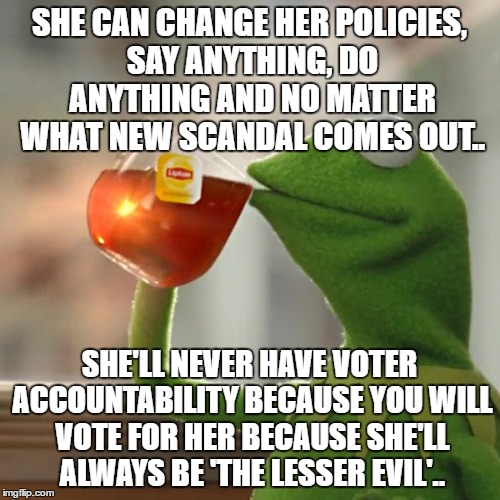 But That's None Of My Business Meme | SHE CAN CHANGE HER POLICIES, SAY ANYTHING, DO ANYTHING AND NO MATTER WHAT NEW SCANDAL COMES OUT.. SHE'LL NEVER HAVE VOTER ACCOUNTABILITY BEC | image tagged in memes,but thats none of my business,kermit the frog | made w/ Imgflip meme maker
