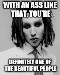 WITH AN ASS LIKE THAT, YOU'RE; DEFINITELY ONE OF THE BEAUTIFUL PEOPLE | image tagged in marilyn manson,memes | made w/ Imgflip meme maker