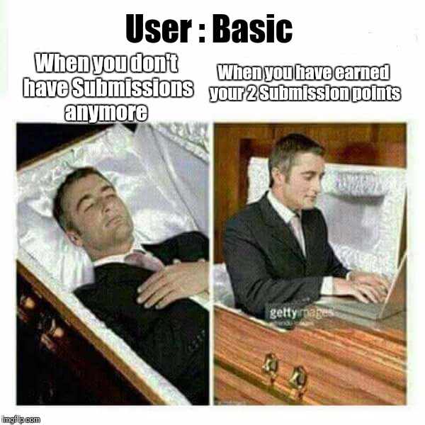 Basic Users | User : Basic; When you have earned your 2 Submission points; When you don't have Submissions anymore | image tagged in memes | made w/ Imgflip meme maker