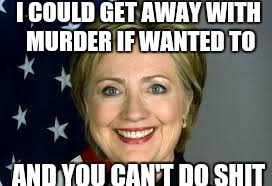 Hillary Clinton in a nutshell | I COULD GET AWAY WITH MURDER IF WANTED TO; AND YOU CAN'T DO SHIT | image tagged in memes,hillary clinton,hillary clinton 2016,funny | made w/ Imgflip meme maker
