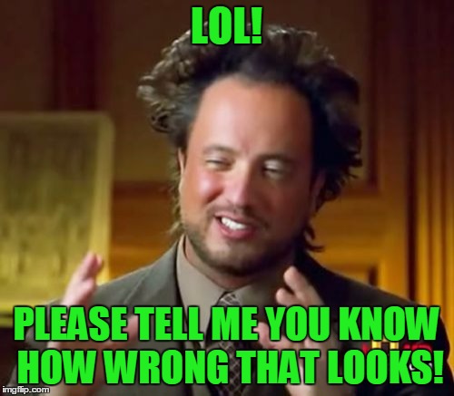 Ancient Aliens Meme | LOL! PLEASE TELL ME YOU KNOW HOW WRONG THAT LOOKS! | image tagged in memes,ancient aliens | made w/ Imgflip meme maker