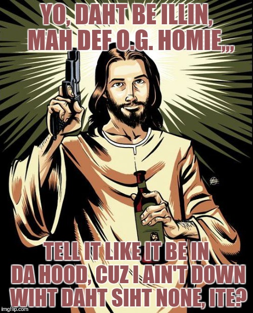 Ghetto Jesus Meme | YO, DAHT BE ILLIN,  MAH DEF O.G. HOMIE,,, TELL IT LIKE IT BE IN DA HOOD, CUZ I AIN'T DOWN WIHT DAHT SIHT NONE, ITE? | image tagged in memes,ghetto jesus | made w/ Imgflip meme maker