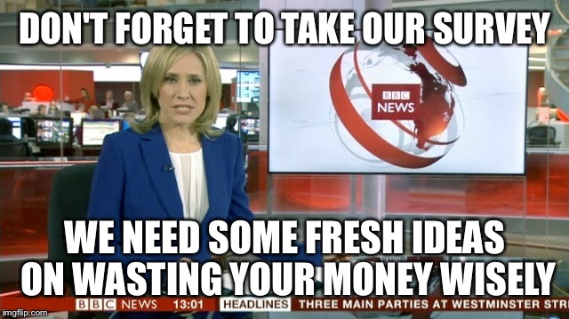 BBC Newsflash | DON'T FORGET TO TAKE OUR SURVEY; WE NEED SOME FRESH IDEAS ON WASTING YOUR MONEY WISELY | image tagged in bbc newsflash | made w/ Imgflip meme maker