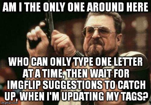 Good thing I don't have any additional tags on this meme... | AM I THE ONLY ONE AROUND HERE; WHO CAN ONLY TYPE ONE LETTER AT A TIME, THEN WAIT FOR IMGFLIP SUGGESTIONS TO CATCH UP, WHEN I'M UPDATING MY TAGS? | image tagged in memes,am i the only one around here | made w/ Imgflip meme maker