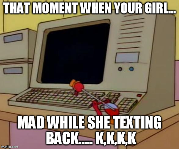 Simpsons Drinking Bird | THAT MOMENT WHEN YOUR GIRL... MAD WHILE SHE TEXTING BACK..... K,K,K,K | image tagged in simpsons drinking bird,relationships,memes,comics/cartoons,fight | made w/ Imgflip meme maker