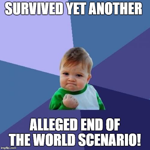 Success Kid Meme | SURVIVED YET ANOTHER ALLEGED END OF THE WORLD SCENARIO! | image tagged in memes,success kid | made w/ Imgflip meme maker