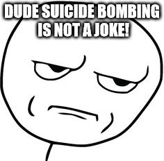 DUDE SUICIDE BOMBING IS NOT A JOKE! | made w/ Imgflip meme maker