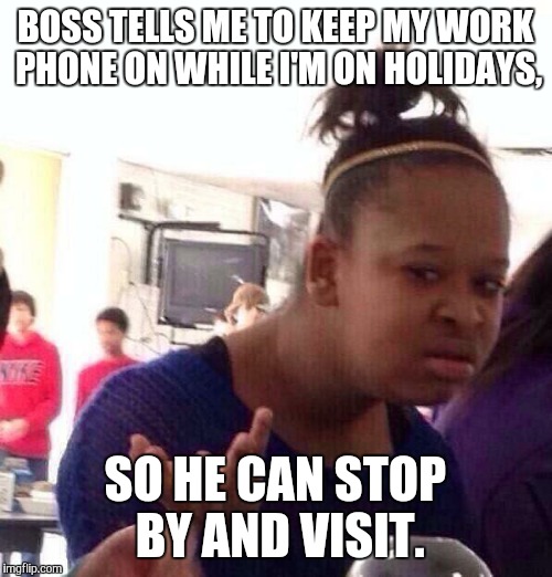 My boss is going to great lengths to hang out with me these days. Not sure why. | BOSS TELLS ME TO KEEP MY WORK PHONE ON WHILE I'M ON HOLIDAYS, SO HE CAN STOP BY AND VISIT. | image tagged in memes,black girl wat | made w/ Imgflip meme maker