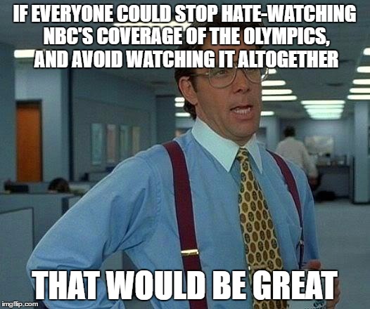 It's how NBC makes money on it, people. | IF EVERYONE COULD STOP HATE-WATCHING NBC'S COVERAGE OF THE OLYMPICS, AND AVOID WATCHING IT ALTOGETHER; THAT WOULD BE GREAT | image tagged in memes,that would be great,olympics,nbc,nbcfail | made w/ Imgflip meme maker