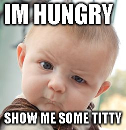 Skeptical Baby Meme | IM HUNGRY; SHOW ME SOME TITTY | image tagged in memes,skeptical baby | made w/ Imgflip meme maker